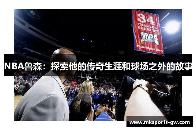 NBA鲁森：探索他的传奇生涯和球场之外的故事