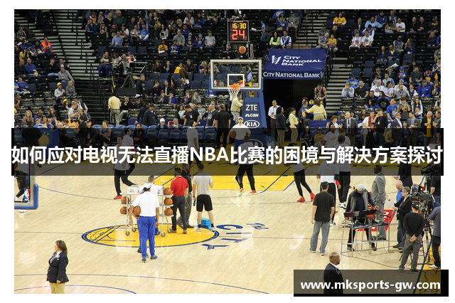 如何应对电视无法直播NBA比赛的困境与解决方案探讨