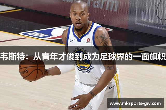 韦斯特：从青年才俊到成为足球界的一面旗帜
