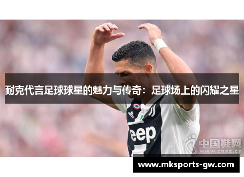 耐克代言足球球星的魅力与传奇：足球场上的闪耀之星