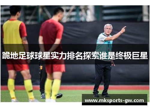 跪地足球球星实力排名探索谁是终极巨星
