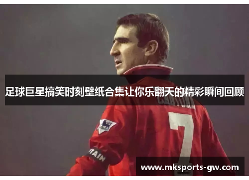 足球巨星搞笑时刻壁纸合集让你乐翻天的精彩瞬间回顾