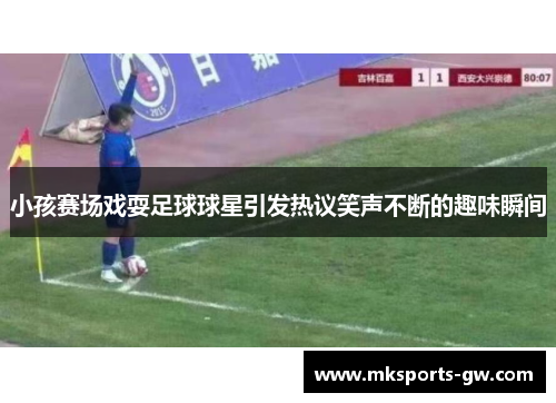 小孩赛场戏耍足球球星引发热议笑声不断的趣味瞬间