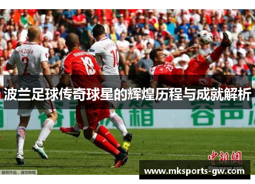 波兰足球传奇球星的辉煌历程与成就解析