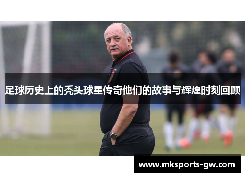 足球历史上的秃头球星传奇他们的故事与辉煌时刻回顾