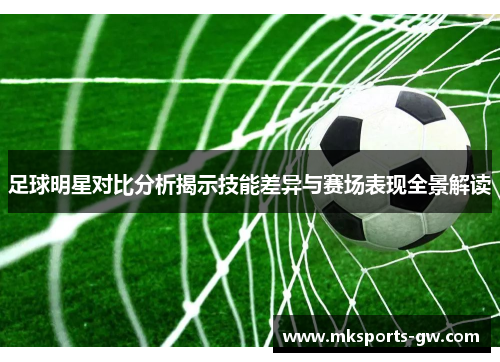 足球明星对比分析揭示技能差异与赛场表现全景解读