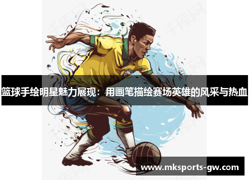 篮球手绘明星魅力展现：用画笔描绘赛场英雄的风采与热血