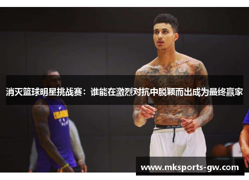 消灭篮球明星挑战赛：谁能在激烈对抗中脱颖而出成为最终赢家