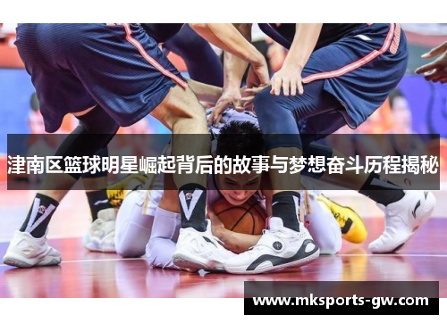 津南区篮球明星崛起背后的故事与梦想奋斗历程揭秘