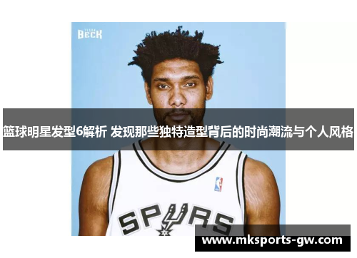 篮球明星发型6解析 发现那些独特造型背后的时尚潮流与个人风格