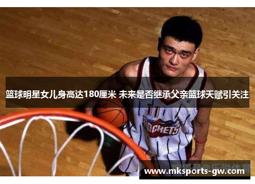 篮球明星女儿身高达180厘米 未来是否继承父亲篮球天赋引关注