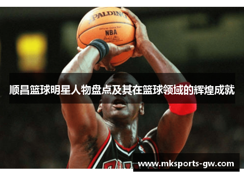 顺昌篮球明星人物盘点及其在篮球领域的辉煌成就