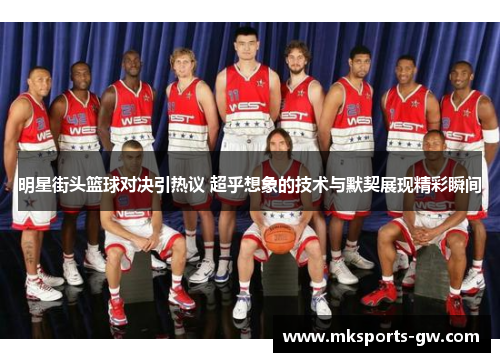 明星街头篮球对决引热议 超乎想象的技术与默契展现精彩瞬间